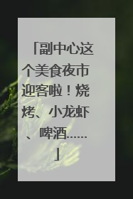 副中心这个美食夜市迎客啦！烧烤、小龙虾、啤酒……