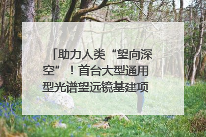 助力人类“望向深空”！首台大型通用型光谱望远镜基建项目破土动工