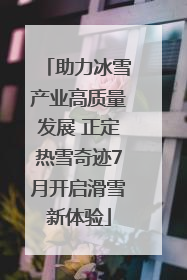 助力冰雪产业高质量发展 正定热雪奇迹7月开启滑雪新体验