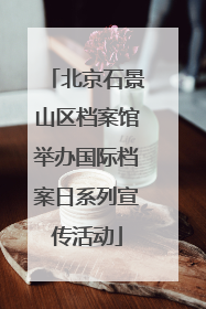 北京石景山区档案馆举办国际档案日系列宣传活动