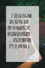 北京东城区发布10条中轴线文化探访线路，首次解锁巴士体验