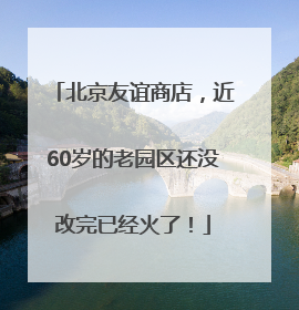 北京友谊商店，近60岁的老园区还没改完已经火了！