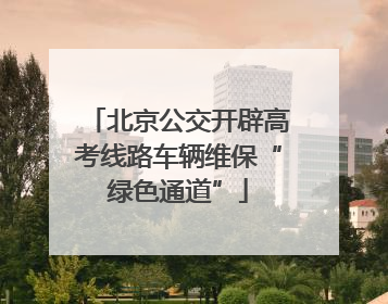 北京公交开辟高考线路车辆维保“绿色通道”