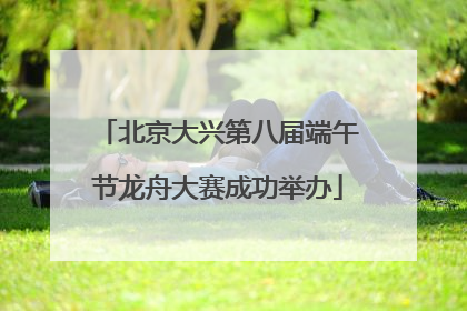 北京大兴第八届端午节龙舟大赛成功举办