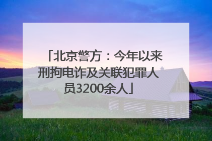 北京警方：今年以来刑拘电诈及关联犯罪人员3200余人