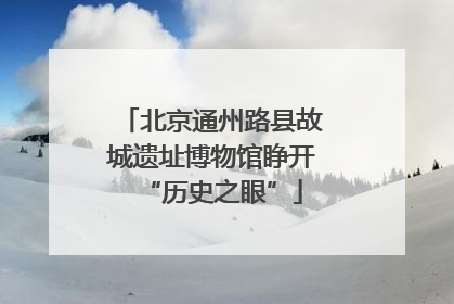 北京通州路县故城遗址博物馆睁开“历史之眼”