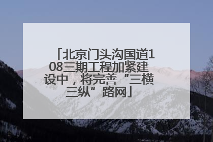 北京门头沟国道108三期工程加紧建设中，将完善“三横三纵”路网