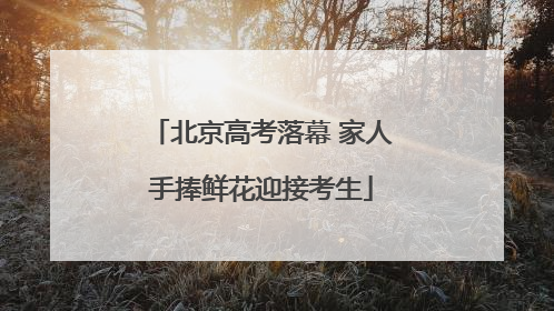 北京高考落幕 家人手捧鲜花迎接考生