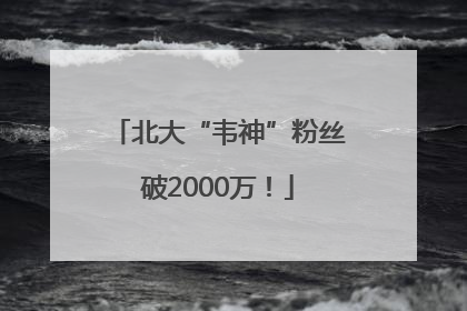 北大“韦神”粉丝破2000万！