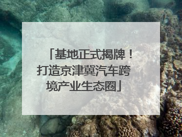 基地正式揭牌！打造京津冀汽车跨境产业生态圈