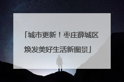 城市更新！枣庄薛城区焕发美好生活新图景