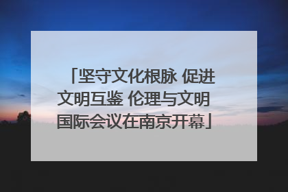 坚守文化根脉 促进文明互鉴 伦理与文明国际会议在南京开幕