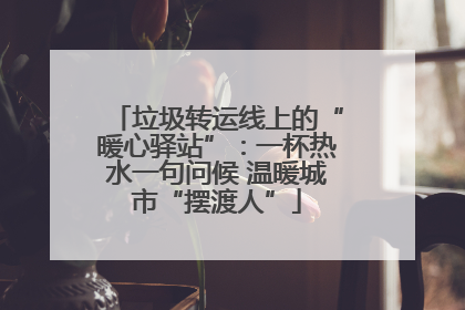 垃圾转运线上的“暖心驿站”：一杯热水一句问候 温暖城市“摆渡人”