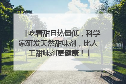 吃着甜且热量低，科学家研发天然甜味剂，比人工甜味剂更健康！