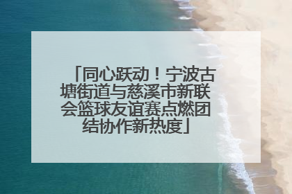 同心跃动！宁波古塘街道与慈溪市新联会篮球友谊赛点燃团结协作新热度