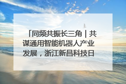 同频共振长三角｜共谋通用智能机器人产业发展，浙江新昌科技日搭建协同创新平台