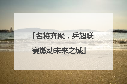 名将齐聚，乒超联赛燃动未来之城