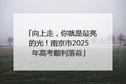 向上走，你就是最亮的光！南京市2025年高考顺利落幕