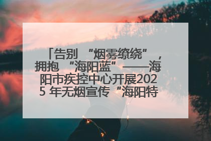 告别 “烟雾缭绕”，拥抱 “海阳蓝”——海阳市疾控中心开展2025 年无烟宣传“海阳特色”实践记录