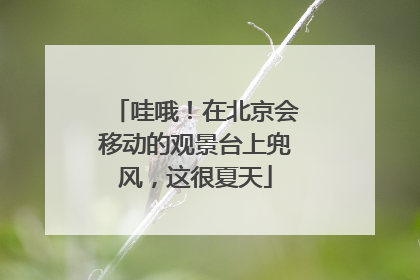 哇哦！在北京会移动的观景台上兜风，这很夏天