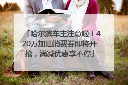 哈尔滨车主注意啦！420万加油消费券即将开抢，满减优惠享不停