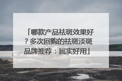 哪款产品祛斑效果好？多次回购的祛斑淡斑品牌推荐：属实好用