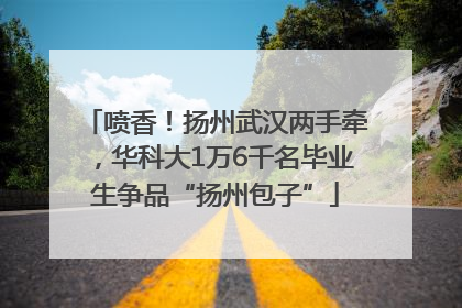 喷香！扬州武汉两手牵，华科大1万6千名毕业生争品“扬州包子”