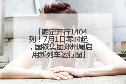 图定开行1404列！7月1日零时起，国铁集团郑州局启用新列车运行图