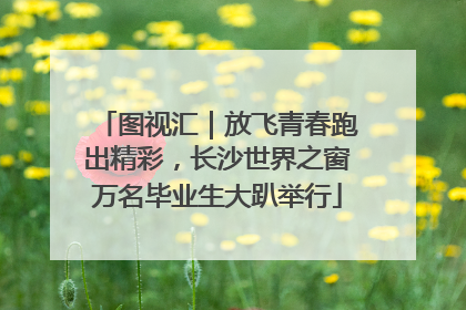 图视汇｜放飞青春跑出精彩，长沙世界之窗万名毕业生大趴举行