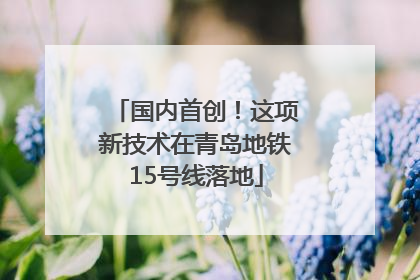 国内首创！这项新技术在青岛地铁15号线落地