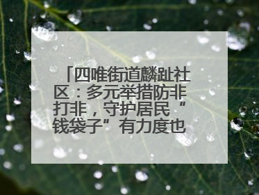 四唯街道麟趾社区：多元举措防非打非，守护居民“钱袋子”有力度也有温度