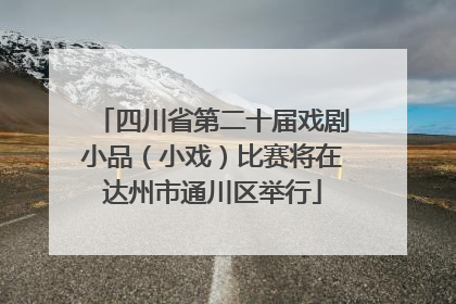 四川省第二十届戏剧小品（小戏）比赛将在达州市通川区举行
