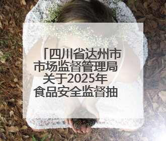 四川省达州市市场监督管理局关于2025年食品安全监督抽检情况通告（2025年第14号）