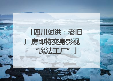 四川射洪：老旧厂房即将变身影视“魔法工厂”