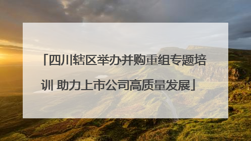 四川辖区举办并购重组专题培训 助力上市公司高质量发展