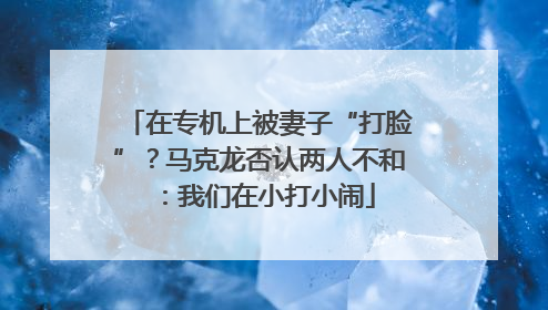 在专机上被妻子“打脸”？马克龙否认两人不和：我们在小打小闹