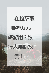 在拉萨取现49万元旅游用？银行人果断报警！