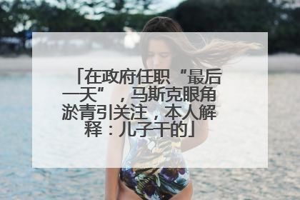 在政府任职“最后一天”，马斯克眼角淤青引关注，本人解释：儿子干的