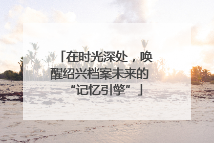 在时光深处，唤醒绍兴档案未来的“记忆引擎”