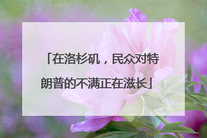 在洛杉矶，民众对特朗普的不满正在滋长