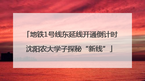 地铁1号线东延线开通倒计时 沈阳农大学子探秘“新线”