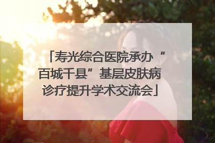 寿光综合医院承办“百城千县”基层皮肤病诊疗提升学术交流会