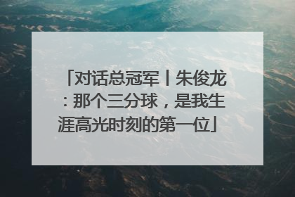 对话总冠军丨朱俊龙：那个三分球，是我生涯高光时刻的第一位