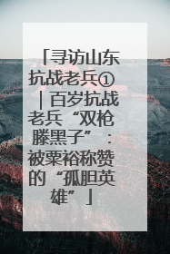 寻访山东抗战老兵①｜百岁抗战老兵“双枪滕黑子”：被粟裕称赞的“孤胆英雄”
