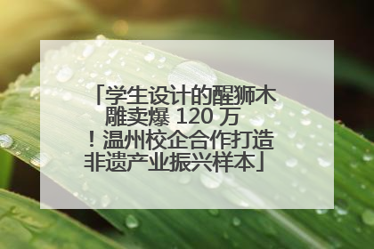 学生设计的醒狮木雕卖爆 120 万！温州校企合作打造非遗产业振兴样本