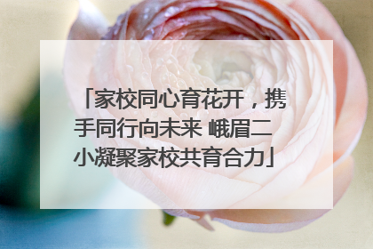 家校同心育花开，携手同行向未来 峨眉二小凝聚家校共育合力
