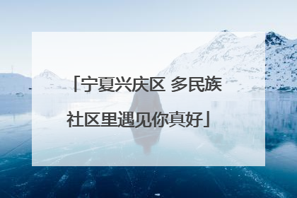 宁夏兴庆区 多民族社区里遇见你真好