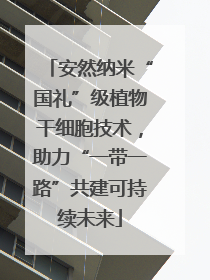 安然纳米“国礼”级植物干细胞技术，助力“一带一路”共建可持续未来