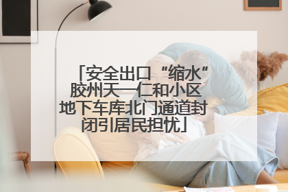 安全出口“缩水” 胶州天一仁和小区地下车库北门通道封闭引居民担忧
