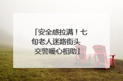 安全感拉满！七旬老人迷路街头 交警暖心相助
